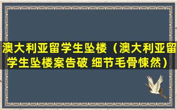 澳大利亚留学生坠楼（澳大利亚留学生坠楼案告破 细节毛骨悚然）